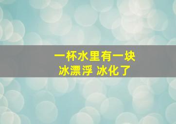 一杯水里有一块冰漂浮 冰化了